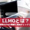 【最新版】LLMOとは?AI検索時代のSEO戦略と実践チェックリスト